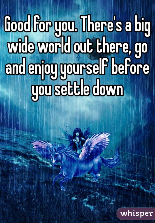 Good for you. There's a big wide world out there, go and enjoy yourself before you settle down