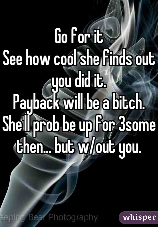 Go for it 
See how cool she finds out you did it. 
Payback will be a bitch. 
She'll prob be up for 3some then... but w/out you. 
