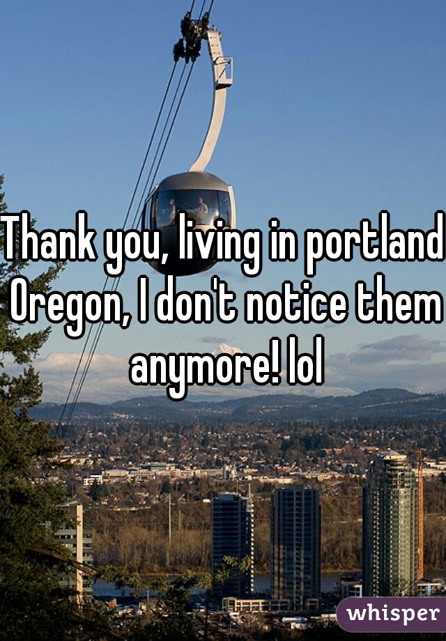 Thank you, living in portland Oregon, I don't notice them anymore! lol