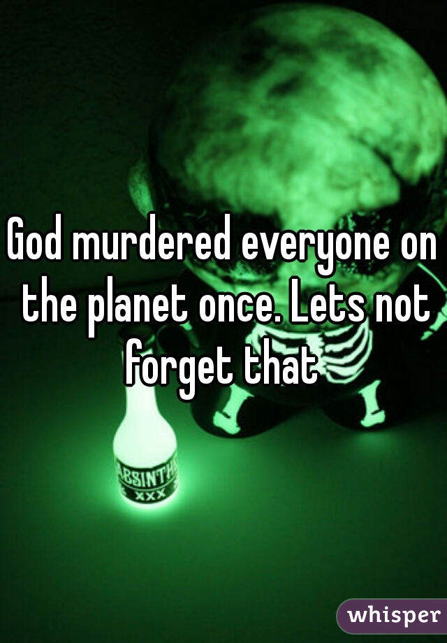 God murdered everyone on the planet once. Lets not forget that 