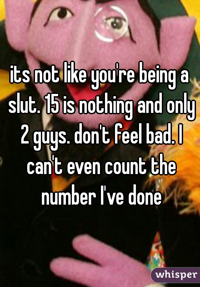 its not like you're being a slut. 15 is nothing and only 2 guys. don't feel bad. I can't even count the number I've done