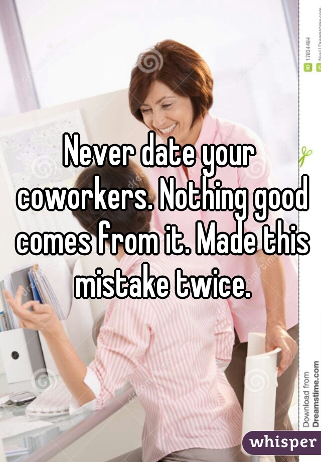 Never date your coworkers. Nothing good comes from it. Made this mistake twice.