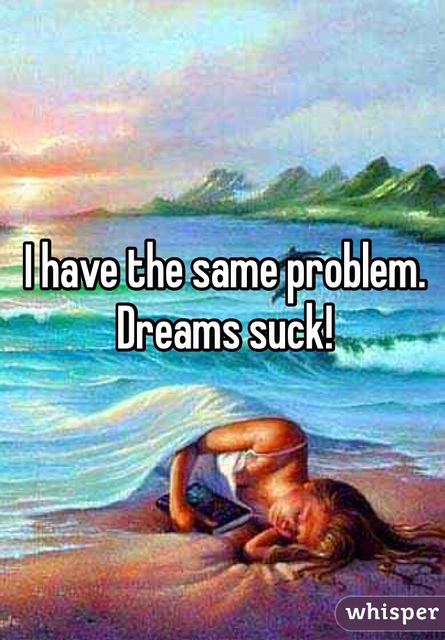I have the same problem. Dreams suck!