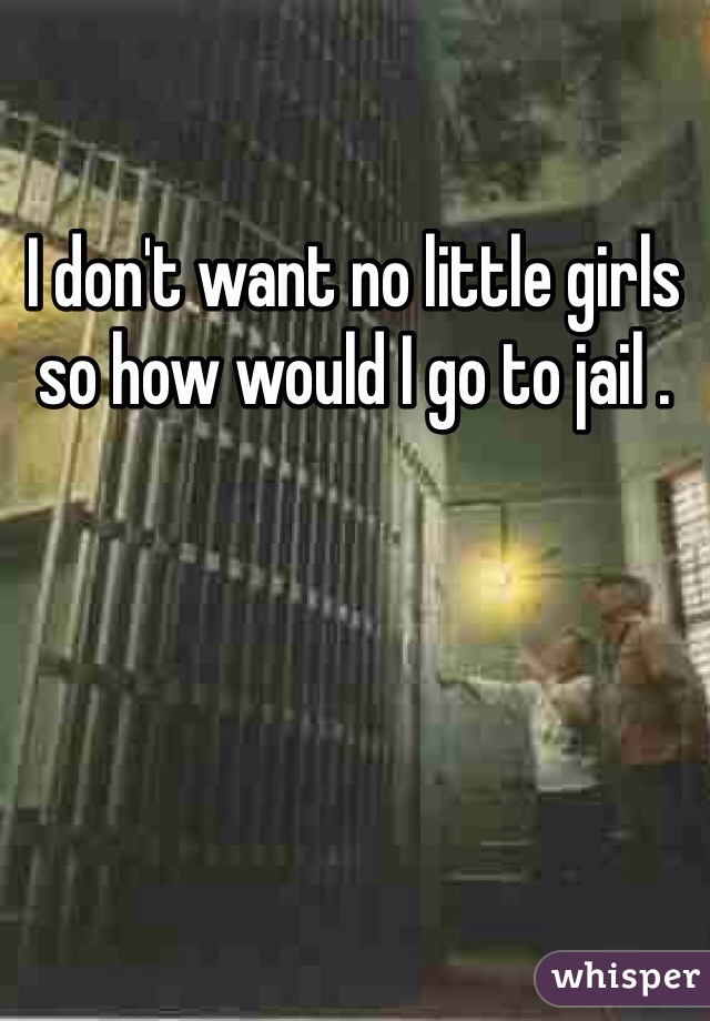 I don't want no little girls  so how would I go to jail . 