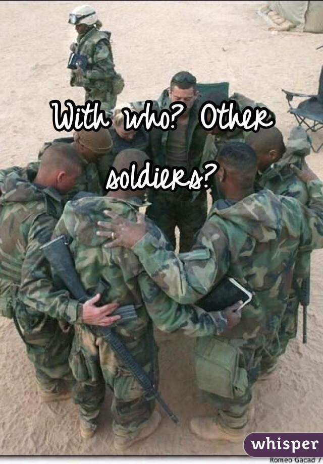 With who? Other soldiers?
