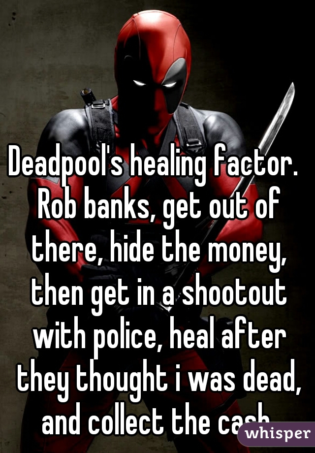 Deadpool's healing factor.  Rob banks, get out of there, hide the money, then get in a shootout with police, heal after they thought i was dead, and collect the cash 