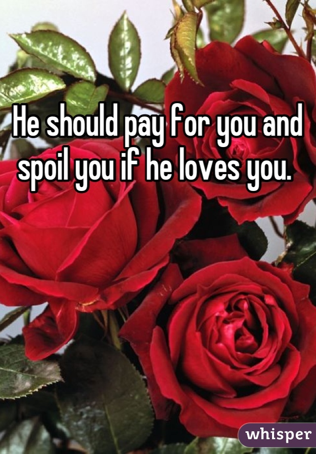 He should pay for you and spoil you if he loves you. 