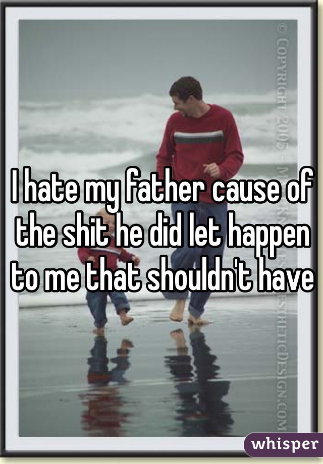 I hate my father cause of the shit he did let happen to me that shouldn't have 