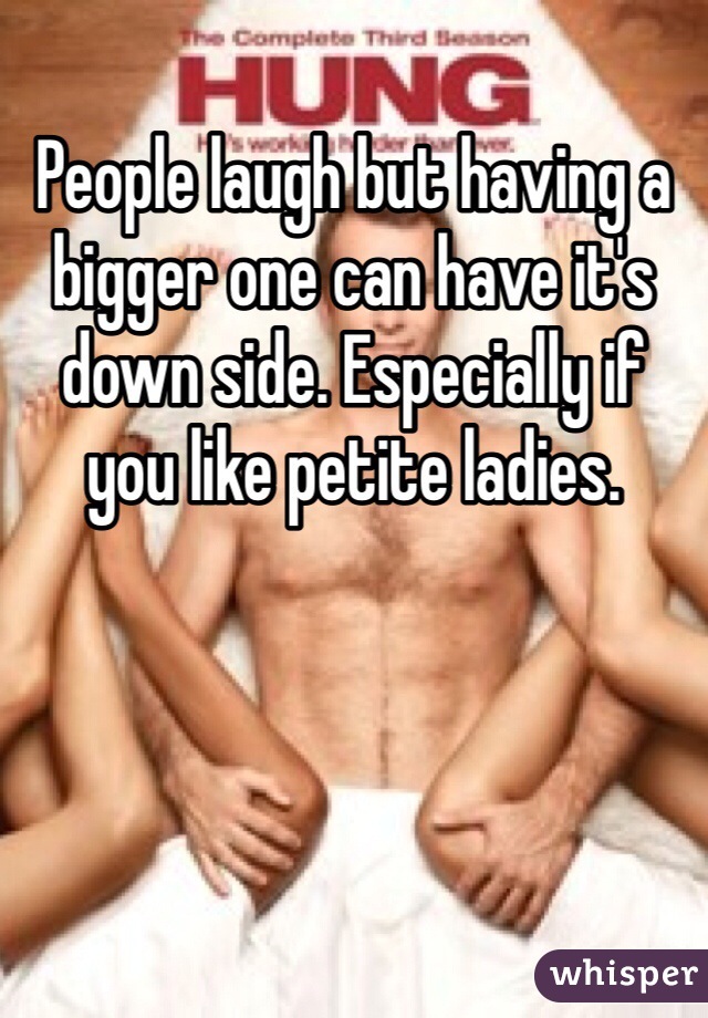 People laugh but having a bigger one can have it's down side. Especially if you like petite ladies. 