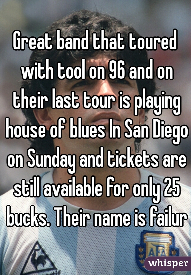 Great band that toured with tool on 96 and on their last tour is playing house of blues In San Diego on Sunday and tickets are still available for only 25 bucks. Their name is failure