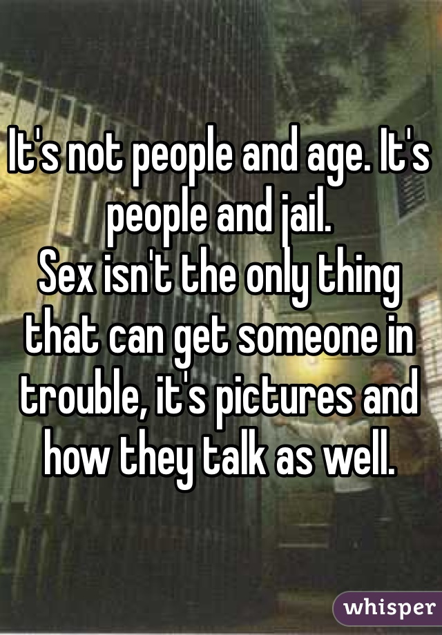 It's not people and age. It's people and jail. 
Sex isn't the only thing that can get someone in trouble, it's pictures and how they talk as well. 