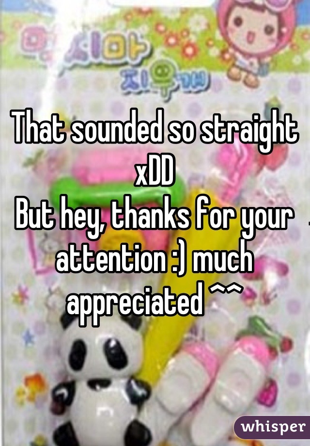 That sounded so straight xDD
But hey, thanks for your attention :) much appreciated ^^