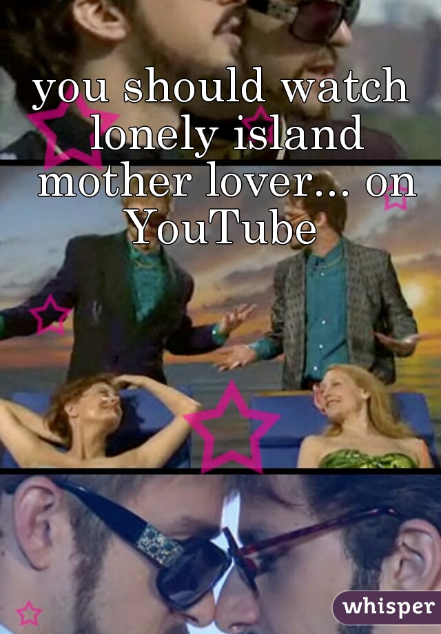 you should watch lonely island mother lover... on YouTube 