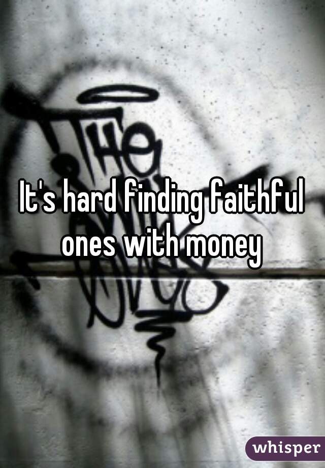 It's hard finding faithful ones with money 