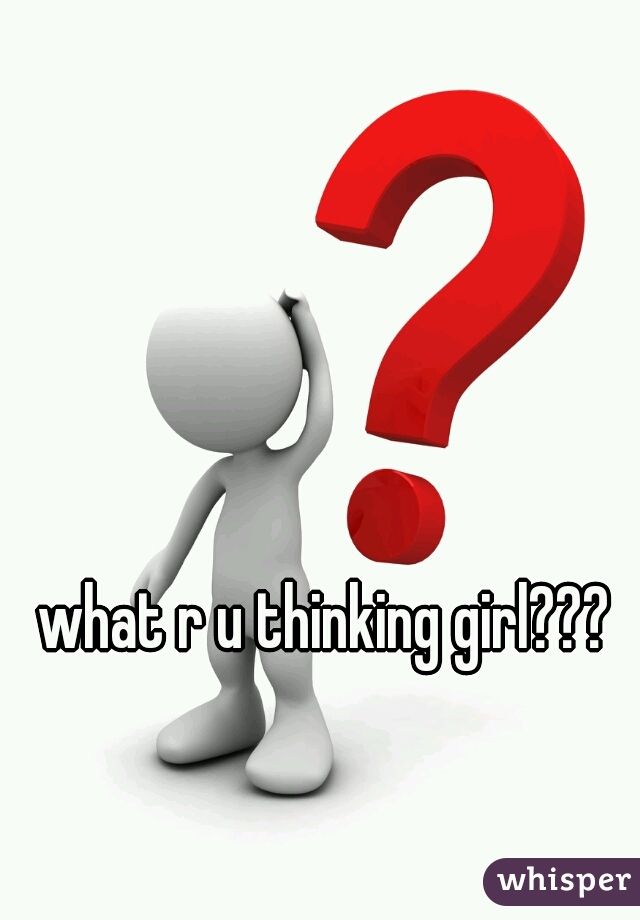 what r u thinking girl???