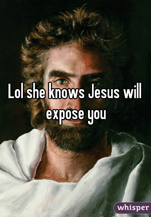Lol she knows Jesus will expose you