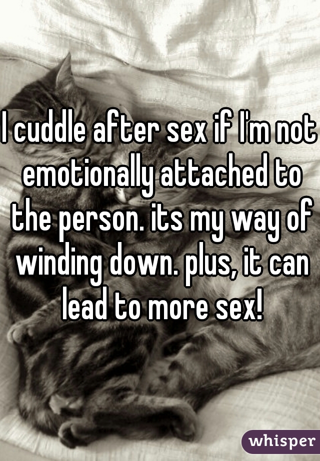 I cuddle after sex if I'm not emotionally attached to the person. its my way of winding down. plus, it can lead to more sex!