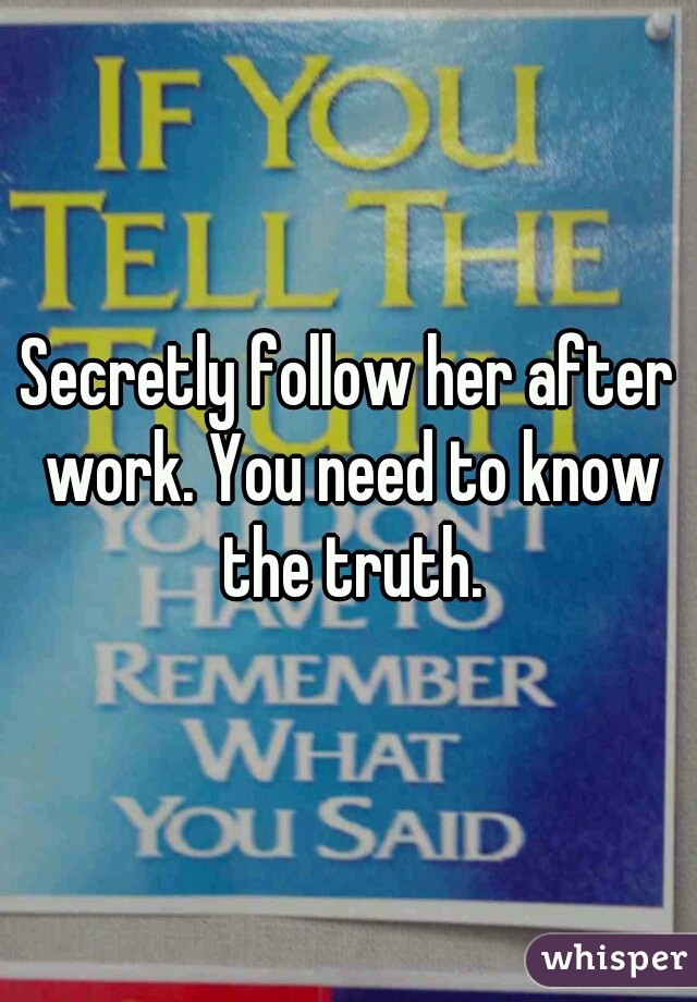 Secretly follow her after work. You need to know the truth.