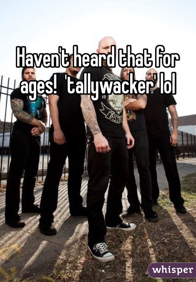 Haven't heard that for ages!  'tallywacker' lol 