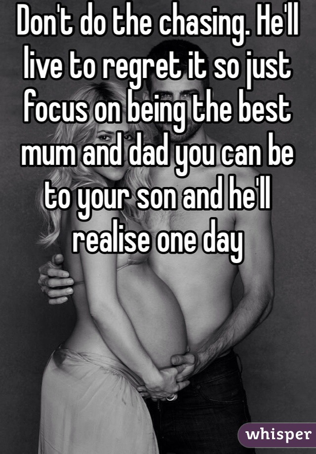 Don't do the chasing. He'll live to regret it so just focus on being the best mum and dad you can be to your son and he'll realise one day