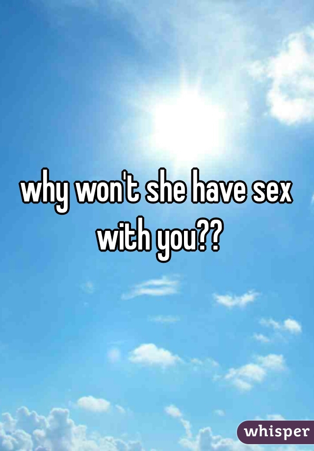why won't she have sex with you??
