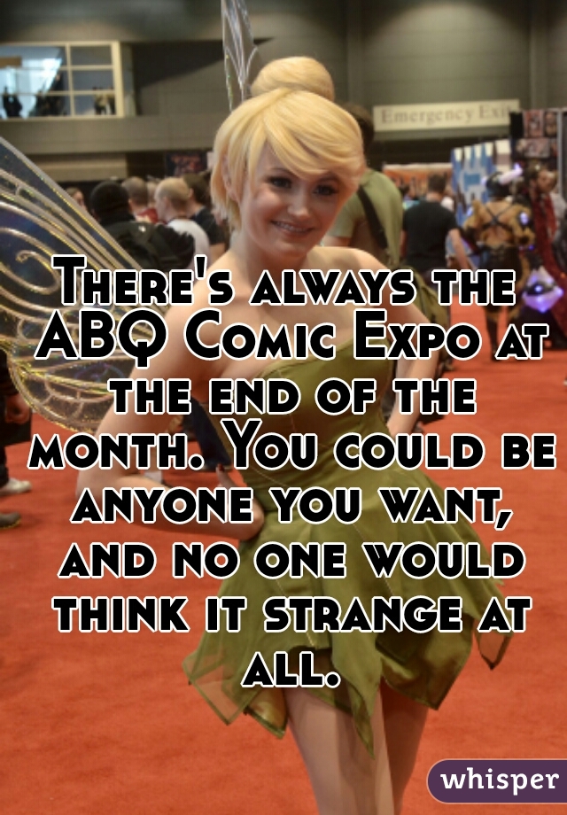 There's always the ABQ Comic Expo at the end of the month. You could be anyone you want, and no one would think it strange at all.