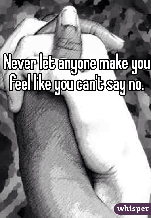 Never let anyone make you feel like you can't say no. 