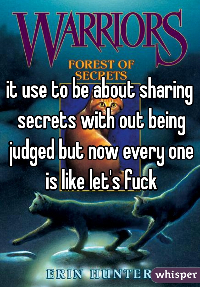 it use to be about sharing secrets with out being judged but now every one is like let's fuck