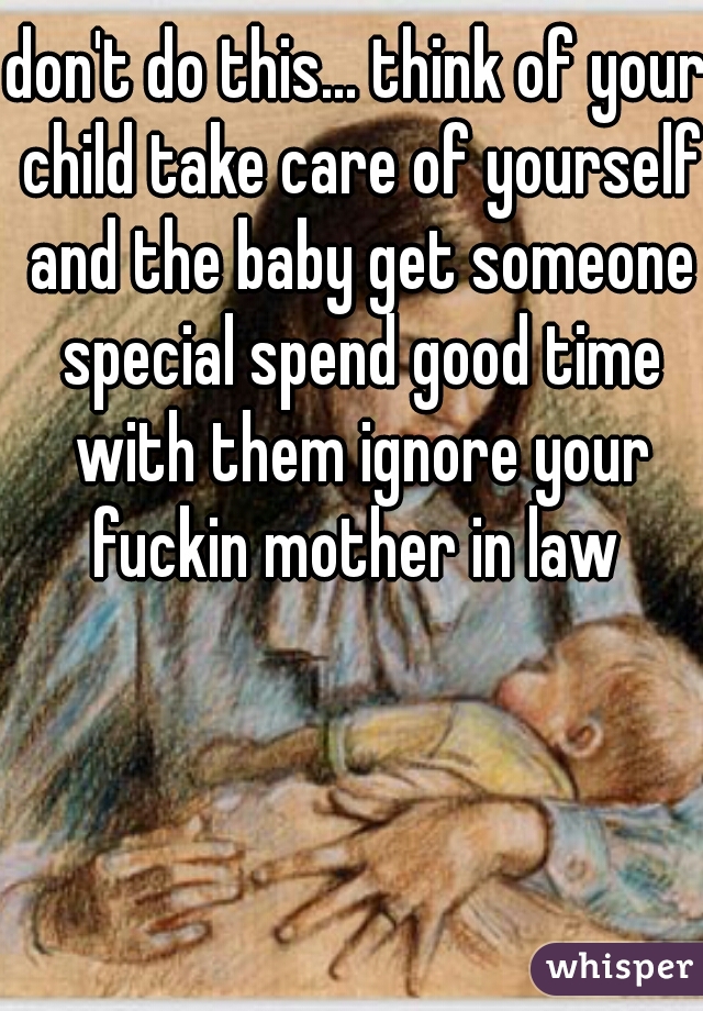 don't do this... think of your child take care of yourself and the baby get someone special spend good time with them ignore your fuckin mother in law 