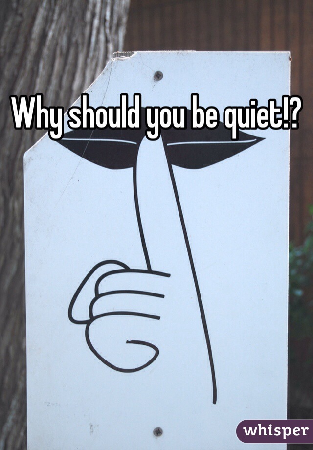 Why should you be quiet!? 