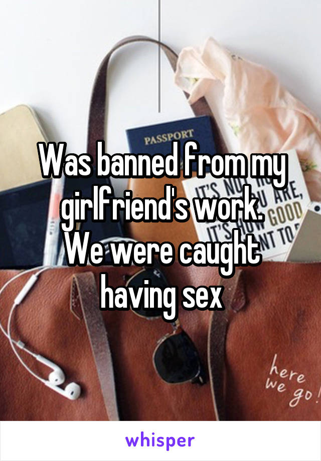 Was banned from my girlfriend's work.
We were caught having sex