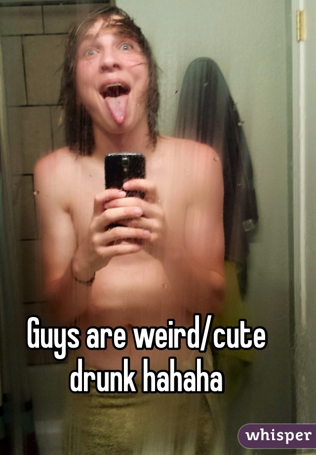 Guys are weird/cute drunk hahaha 

