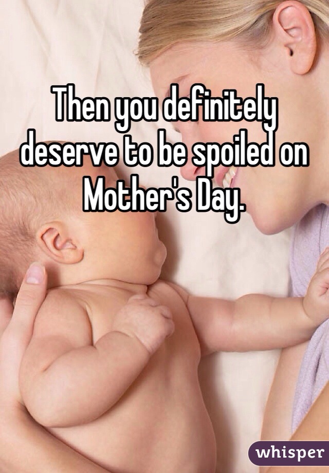 Then you definitely deserve to be spoiled on Mother's Day. 