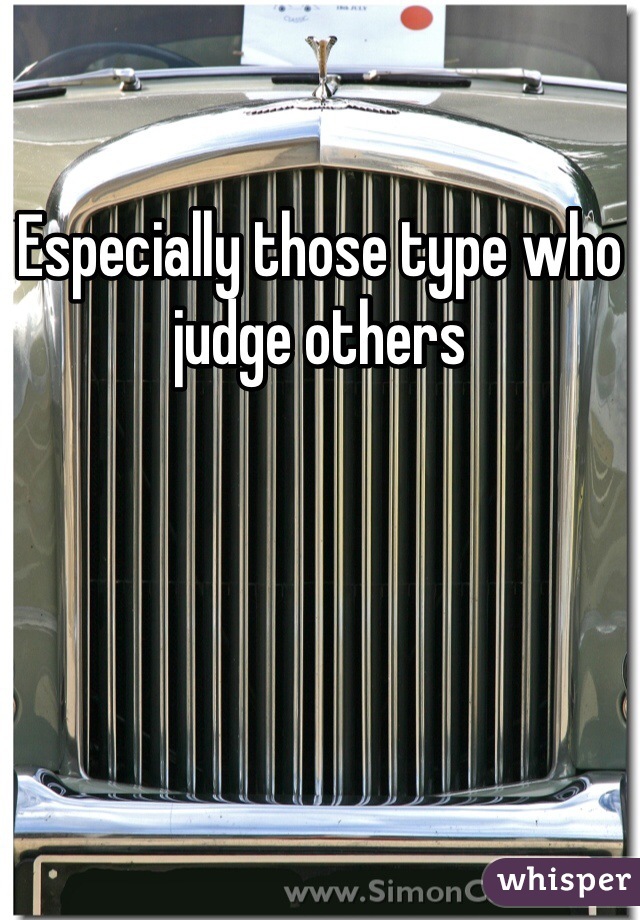 Especially those type who judge others