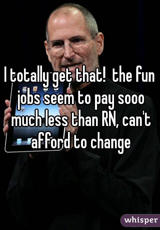 I totally get that!  the fun jobs seem to pay sooo much less than RN, can't afford to change