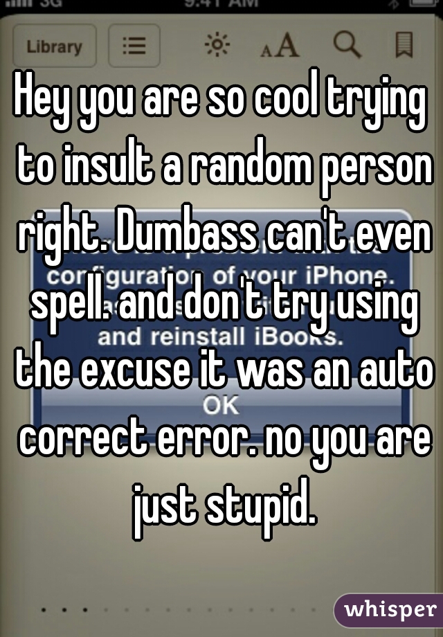 Hey you are so cool trying to insult a random person right. Dumbass can't even spell. and don't try using the excuse it was an auto correct error. no you are just stupid.