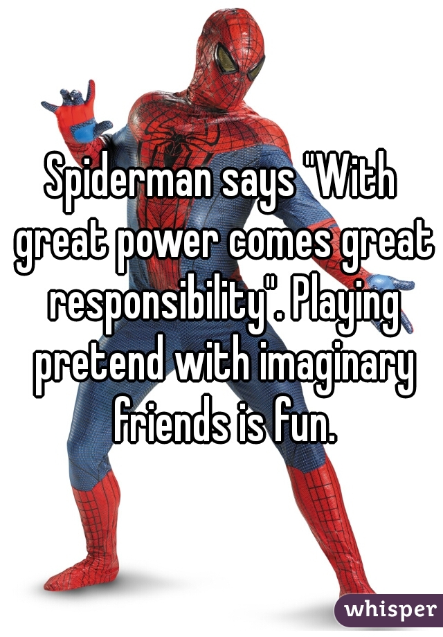 Spiderman says "With great power comes great responsibility". Playing pretend with imaginary friends is fun.