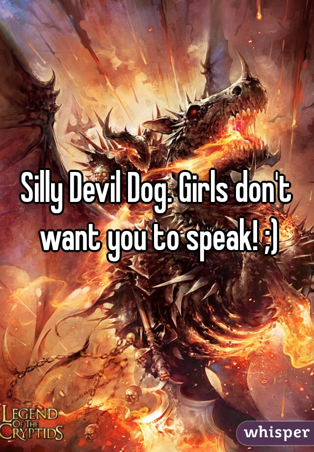 Silly Devil Dog. Girls don't want you to speak! ;)