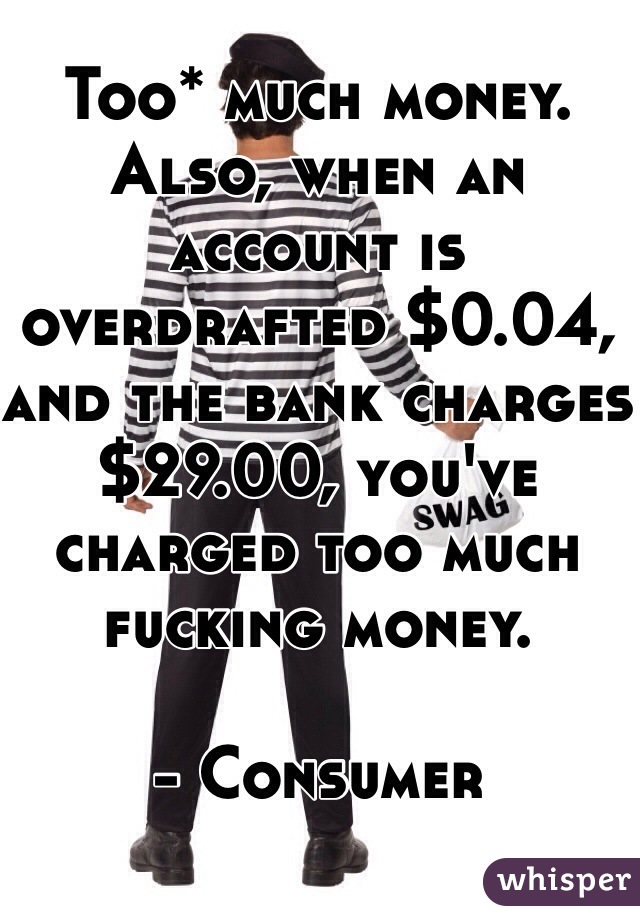 Too* much money. Also, when an account is overdrafted $0.04, and the bank charges $29.00, you've charged too much fucking money. 

- Consumer