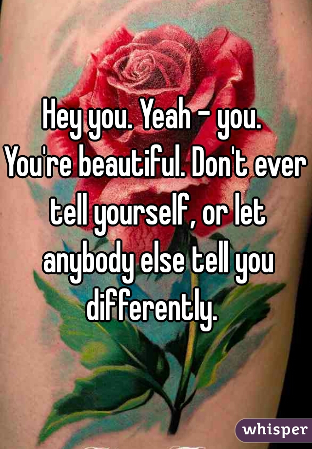 Hey you. Yeah - you. 

You're beautiful. Don't ever tell yourself, or let anybody else tell you differently.  