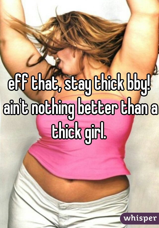 eff that, stay thick bby! ain't nothing better than a thick girl. 