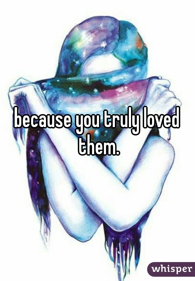 because you truly loved them.