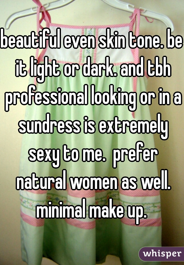 beautiful even skin tone. be it light or dark. and tbh professional looking or in a sundress is extremely sexy to me.  prefer natural women as well. minimal make up. 