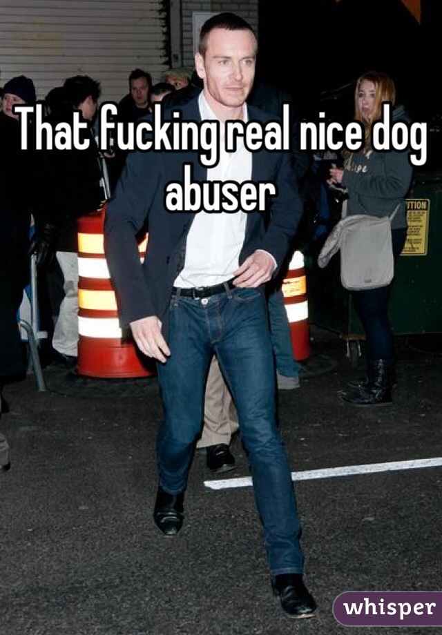 That fucking real nice dog abuser 