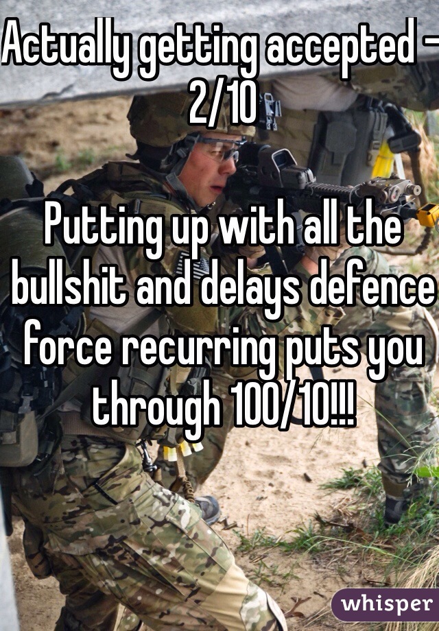 Actually getting accepted - 2/10

Putting up with all the bullshit and delays defence force recurring puts you through 100/10!!!