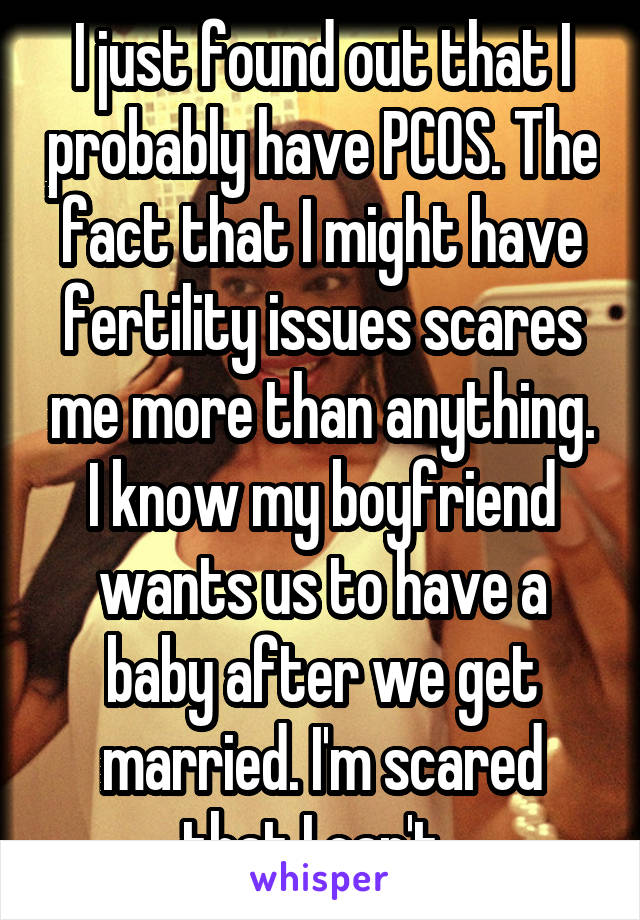 I just found out that I probably have PCOS. The fact that I might have fertility issues scares me more than anything. I know my boyfriend wants us to have a baby after we get married. I'm scared that I can't. 