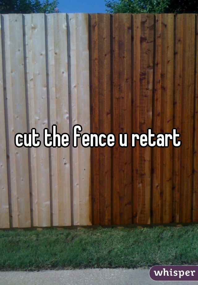 cut the fence u retart