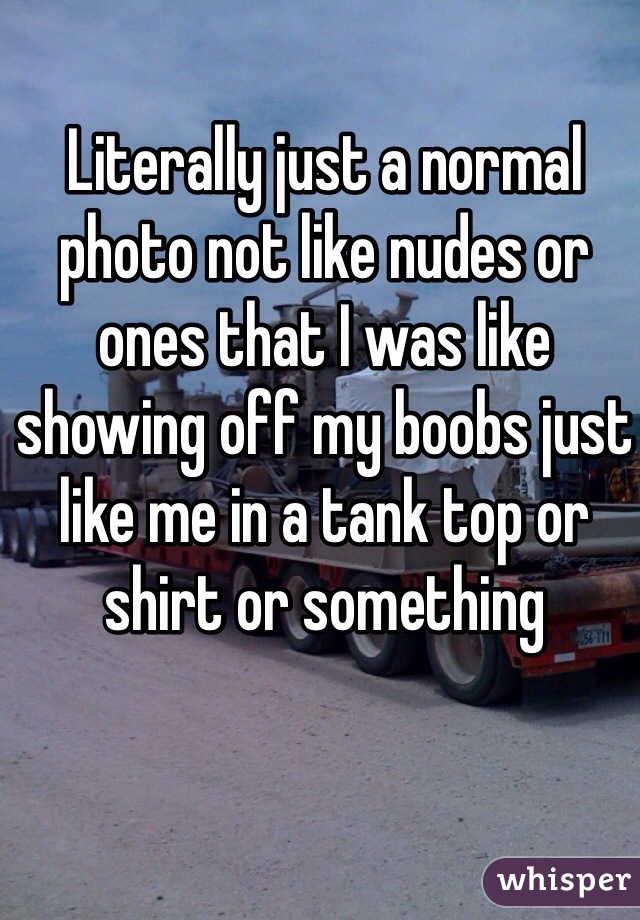 Literally just a normal photo not like nudes or ones that I was like showing off my boobs just like me in a tank top or shirt or something