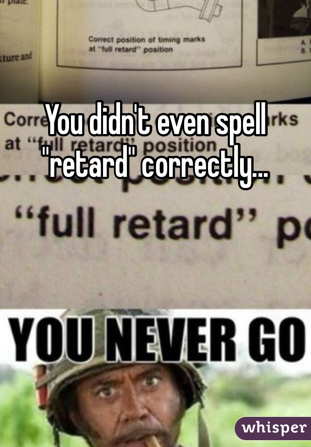 You didn't even spell "retard" correctly...