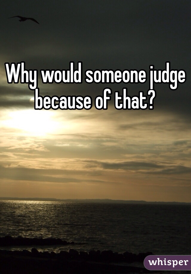Why would someone judge because of that? 